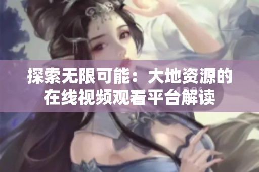 探索无限可能：大地资源的在线视频观看平台解读
