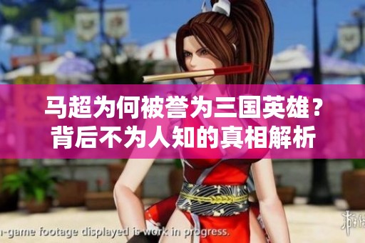 马超为何被誉为三国英雄？背后不为人知的真相解析