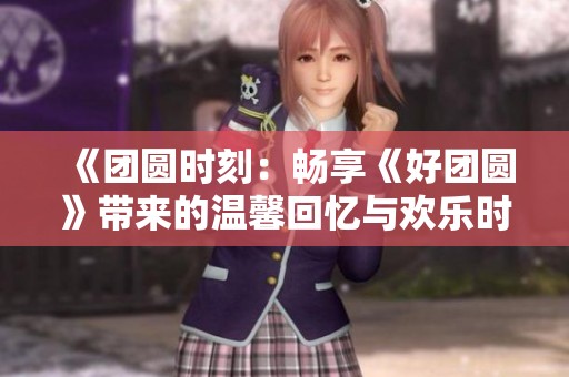《团圆时刻：畅享《好团圆》带来的温馨回忆与欢乐时光》