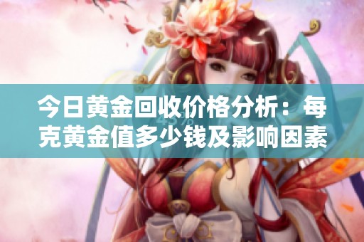 今日黄金回收价格分析：每克黄金值多少钱及影响因素探讨