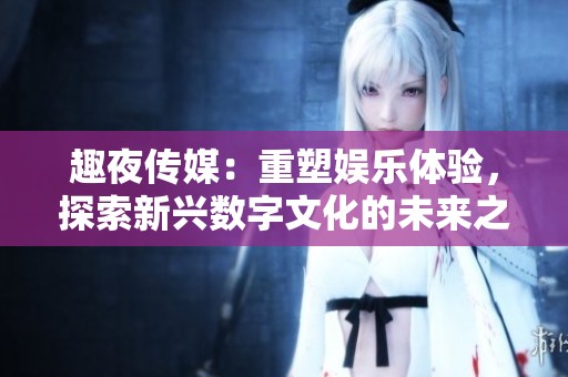 趣夜传媒：重塑娱乐体验，探索新兴数字文化的未来之路