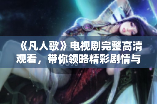 《凡人歌》电视剧完整高清观看，带你领略精彩剧情与角色魅力