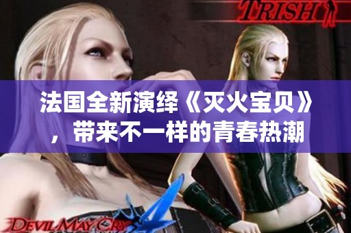 法国全新演绎《灭火宝贝》，带来不一样的青春热潮