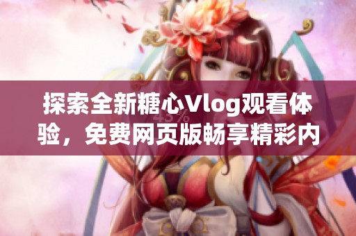 探索全新糖心Vlog观看体验，免费网页版畅享精彩内容