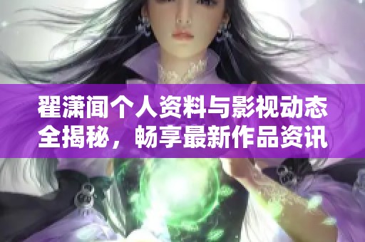 翟潇闻个人资料与影视动态全揭秘，畅享最新作品资讯