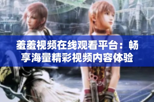 羞羞视频在线观看平台：畅享海量精彩视频内容体验