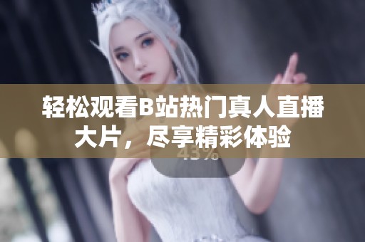 轻松观看B站热门真人直播大片，尽享精彩体验