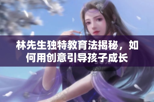 林先生独特教育法揭秘，如何用创意引导孩子成长