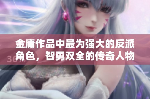 金庸作品中最为强大的反派角色，智勇双全的传奇人物解析