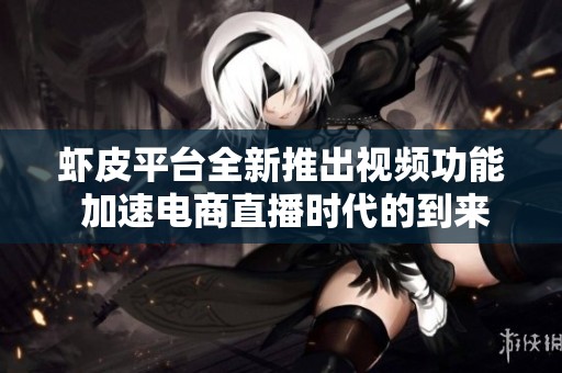 虾皮平台全新推出视频功能 加速电商直播时代的到来