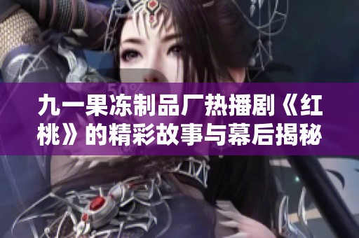 九一果冻制品厂热播剧《红桃》的精彩故事与幕后揭秘