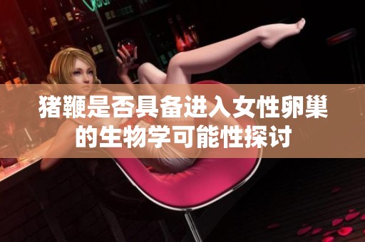 猪鞭是否具备进入女性卵巢的生物学可能性探讨