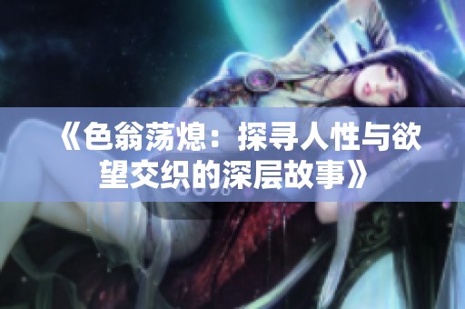 《色翁荡熄：探寻人性与欲望交织的深层故事》