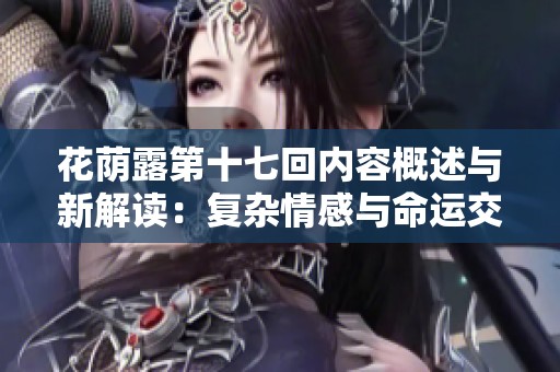 花荫露第十七回内容概述与新解读：复杂情感与命运交织的旅程