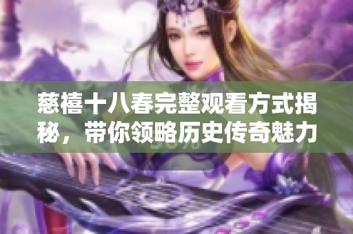 慈禧十八春完整观看方式揭秘，带你领略历史传奇魅力