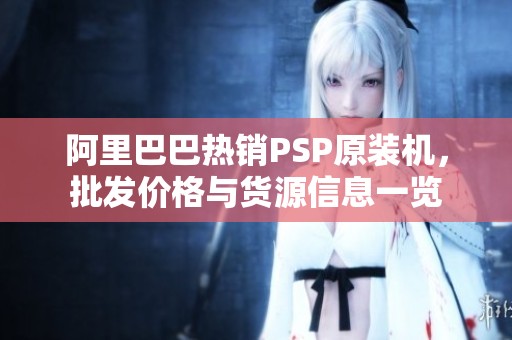 阿里巴巴热销PSP原装机，批发价格与货源信息一览