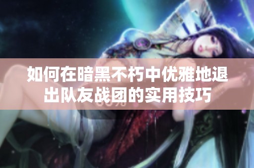 如何在暗黑不朽中优雅地退出队友战团的实用技巧