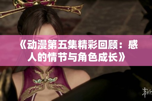 《动漫第五集精彩回顾：感人的情节与角色成长》