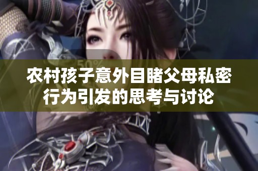 农村孩子意外目睹父母私密行为引发的思考与讨论