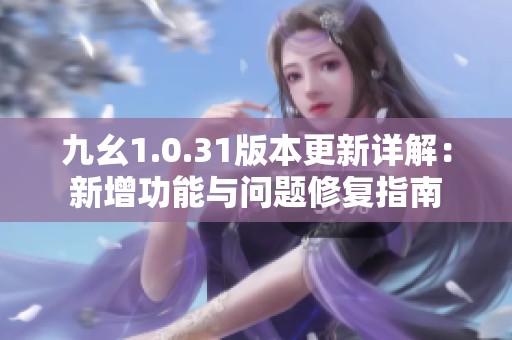 九幺1.0.31版本更新详解：新增功能与问题修复指南
