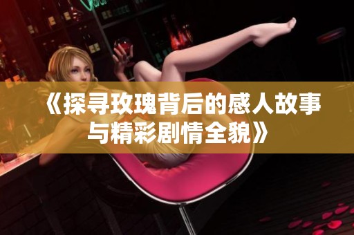 《探寻玫瑰背后的感人故事与精彩剧情全貌》