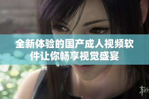 全新体验的国产成人视频软件让你畅享视觉盛宴