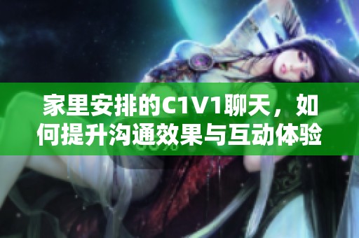 家里安排的C1V1聊天，如何提升沟通效果与互动体验