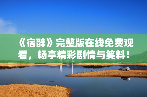 《宿醉》完整版在线免费观看，畅享精彩剧情与笑料！