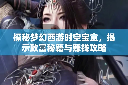 探秘梦幻西游时空宝盒，揭示致富秘籍与赚钱攻略