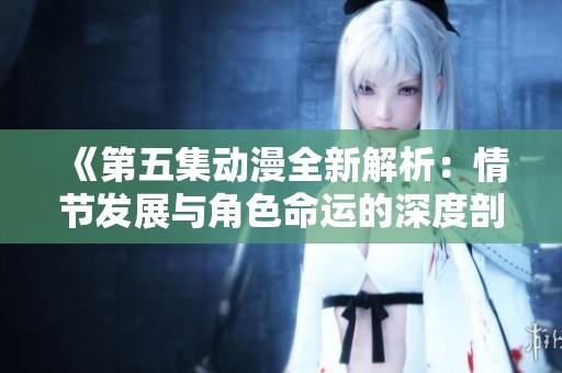 《第五集动漫全新解析：情节发展与角色命运的深度剖析》