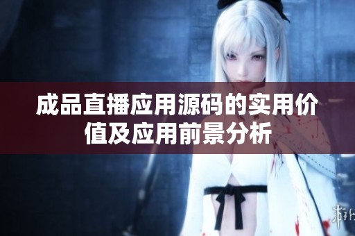 成品直播应用源码的实用价值及应用前景分析