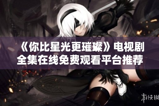 《你比星光更璀璨》电视剧全集在线免费观看平台推荐