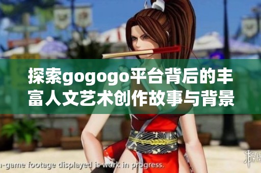 探索gogogo平台背后的丰富人文艺术创作故事与背景