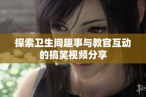 探索卫生间趣事与教官互动的搞笑视频分享