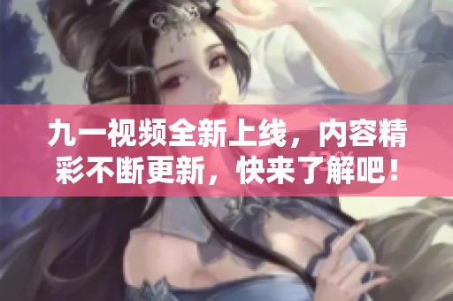 九一视频全新上线，内容精彩不断更新，快来了解吧！