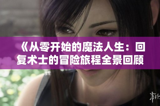 《从零开始的魔法人生：回复术士的冒险旅程全景回顾》
