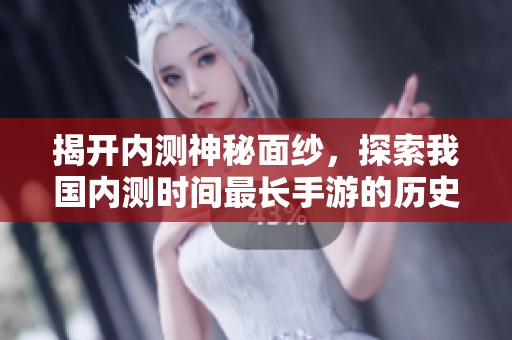 揭开内测神秘面纱，探索我国内测时间最长手游的历史与变迁
