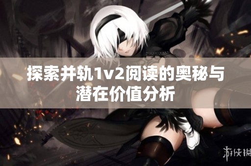 探索并轨1v2阅读的奥秘与潜在价值分析