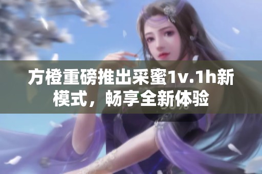方橙重磅推出采蜜1v.1h新模式，畅享全新体验