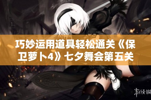 巧妙运用道具轻松通关《保卫萝卜4》七夕舞会第五关攻略