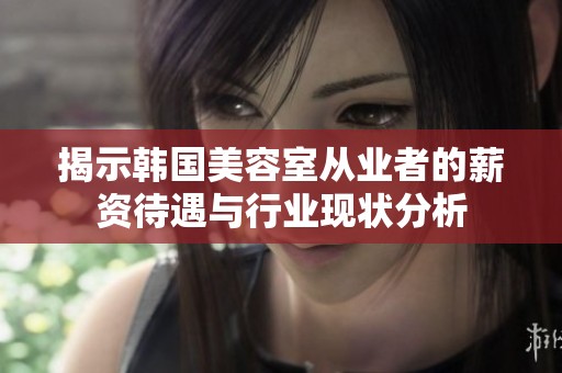 揭示韩国美容室从业者的薪资待遇与行业现状分析