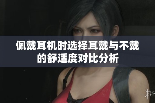 佩戴耳机时选择耳戴与不戴的舒适度对比分析