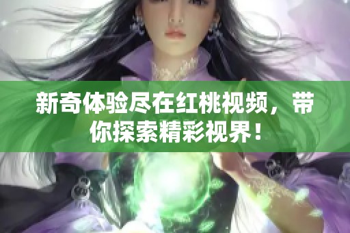 新奇体验尽在红桃视频，带你探索精彩视界！