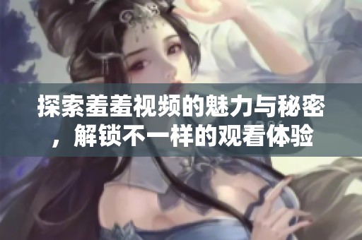 探索羞羞视频的魅力与秘密，解锁不一样的观看体验