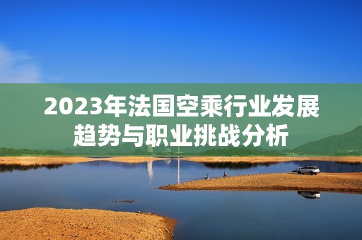 2023年法国空乘行业发展趋势与职业挑战分析