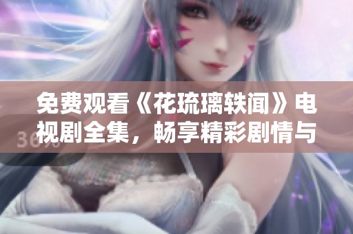 免费观看《花琉璃轶闻》电视剧全集，畅享精彩剧情与角色发展