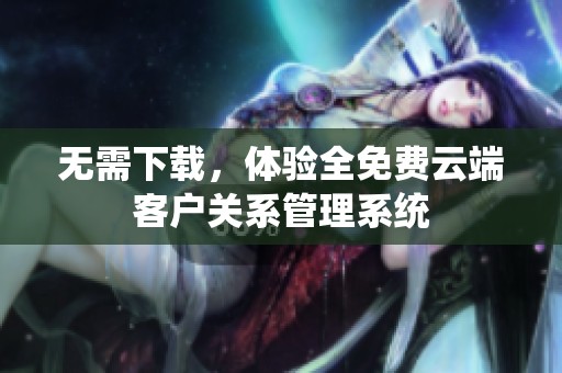 无需下载，体验全免费云端客户关系管理系统