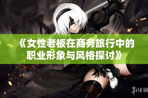 《女性老板在商务旅行中的职业形象与风格探讨》