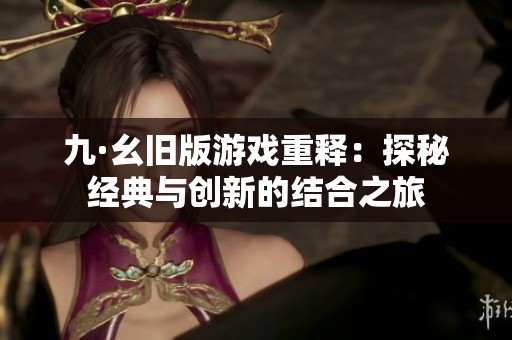 九·幺旧版游戏重释：探秘经典与创新的结合之旅