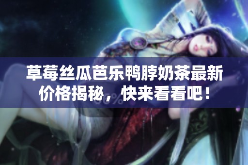 草莓丝瓜芭乐鸭脖奶茶最新价格揭秘，快来看看吧！